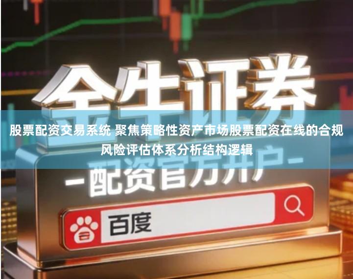 股票配资交易系统 聚焦策略性资产市场股票配资在线的合规风险评估体系分析结构逻辑