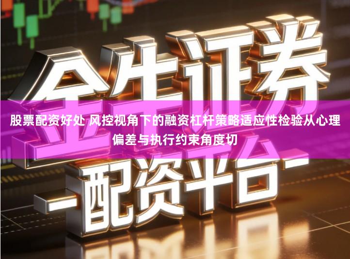 股票配资好处 风控视角下的融资杠杆策略适应性检验从心理偏差与执行约束角度切