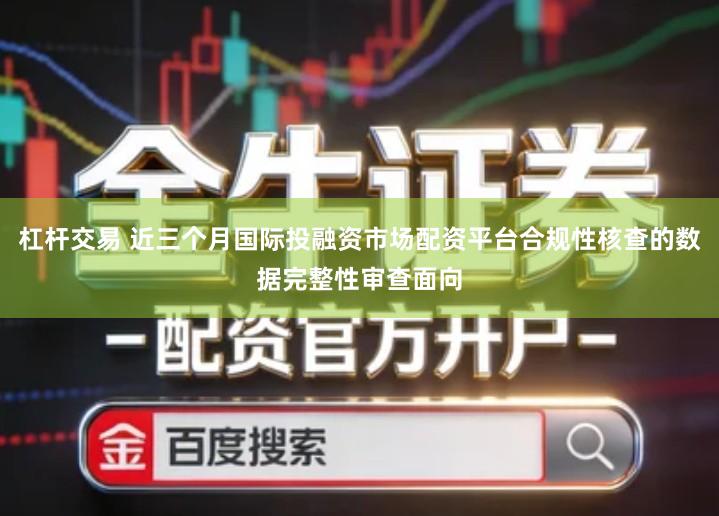 杠杆交易 近三个月国际投融资市场配资平台合规性核查的数据完整性审查面向