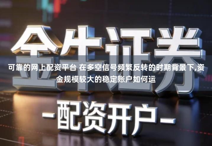可靠的网上配资平台 在多空信号频繁反转的时期背景下,资金规模较大的稳定账户如何运