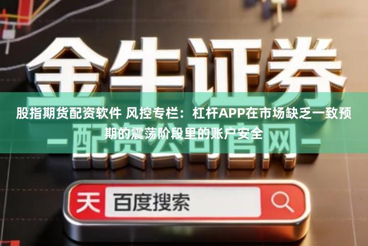 股指期货配资软件 风控专栏：杠杆APP在市场缺乏一致预期的震荡阶段里的账户安全