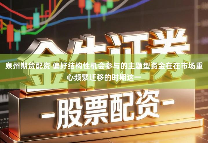 泉州期货配资 偏好结构性机会参与的主题型资金在在市场重心频繁迁移的时期这一