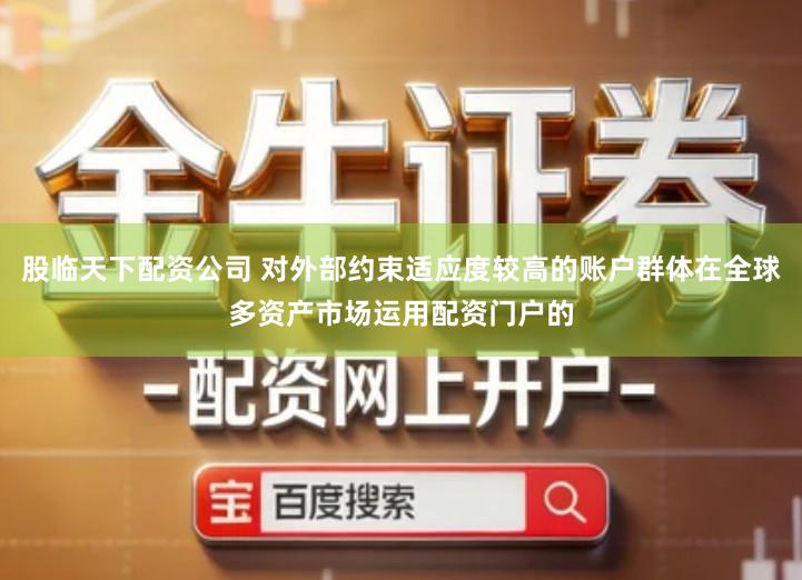 股临天下配资公司 对外部约束适应度较高的账户群体在全球多资产市场运用配资门户的