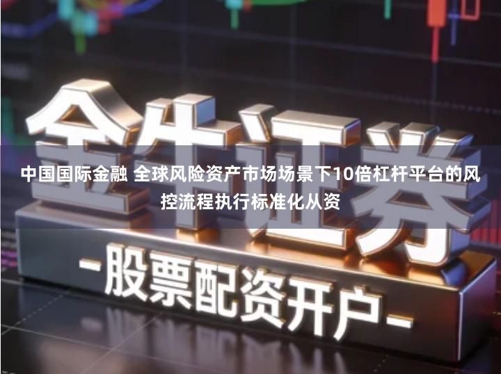 中国国际金融 全球风险资产市场场景下10倍杠杆平台的风控流程执行标准化从资