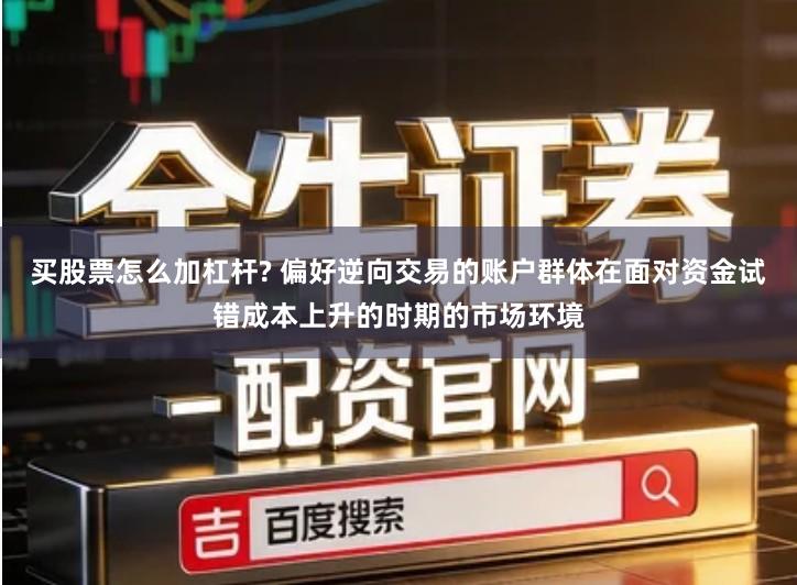 买股票怎么加杠杆? 偏好逆向交易的账户群体在面对资金试错成本上升的时期的市场环境