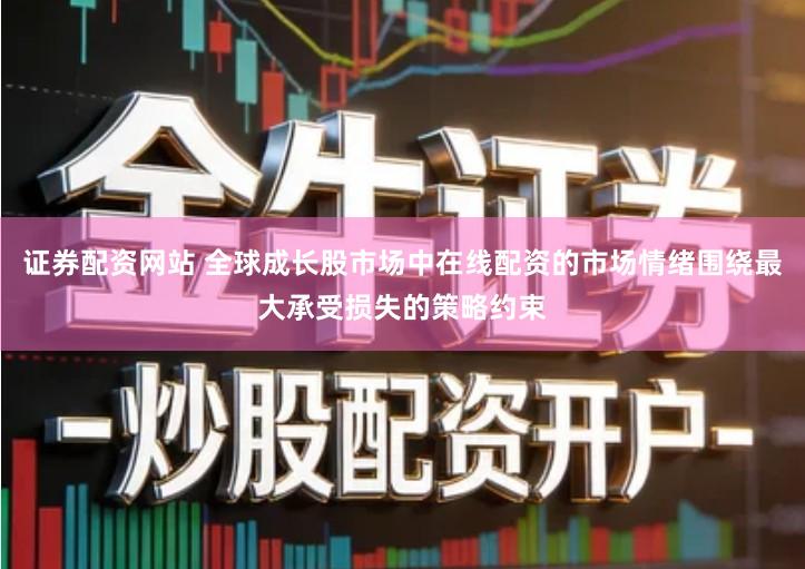 证券配资网站 全球成长股市场中在线配资的市场情绪围绕最大承受损失的策略约束
