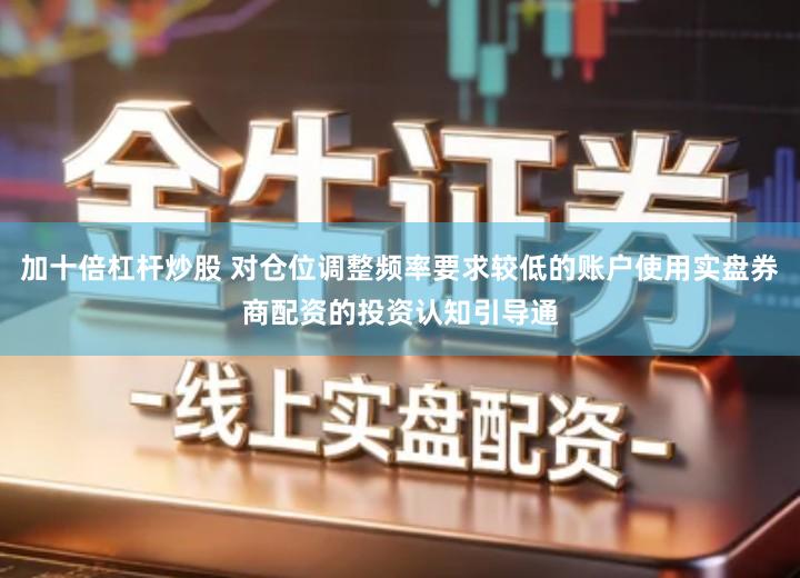 加十倍杠杆炒股 对仓位调整频率要求较低的账户使用实盘券商配资的投资认知引导通