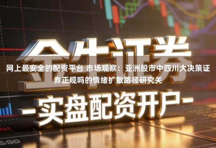 网上最安全的配资平台 市场观察：亚洲股市中四川大决策证券正规吗的情绪扩散路径研究关