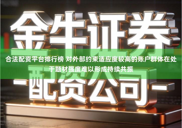 合法配资平台排行榜 对外部约束适应度较高的账户群体在处于题材强度难以形成持续共振