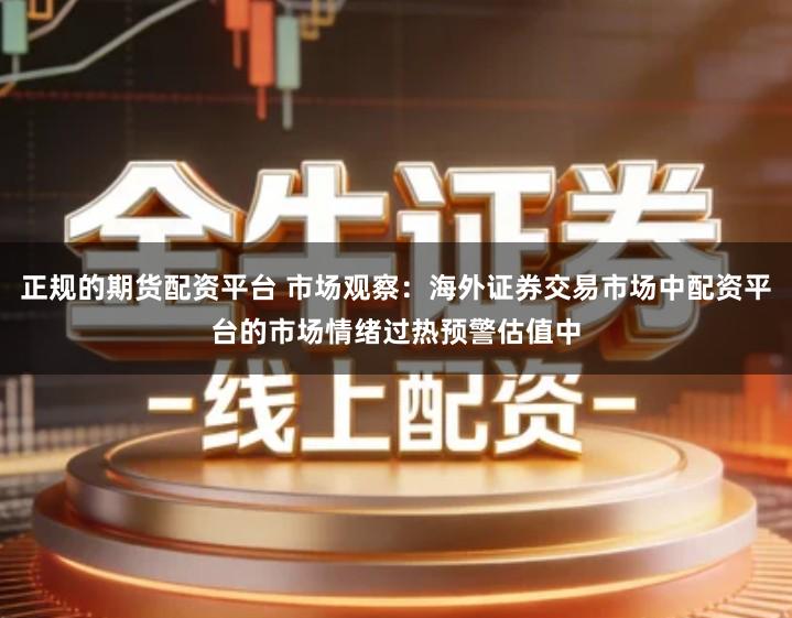 正规的期货配资平台 市场观察：海外证券交易市场中配资平台的市场情绪过热预警估值中