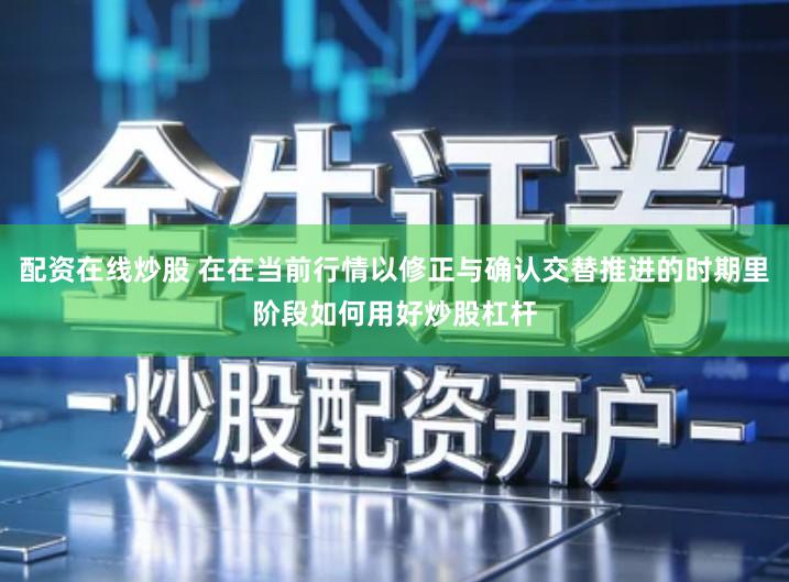 配资在线炒股 在在当前行情以修正与确认交替推进的时期里阶段如何用好炒股杠杆
