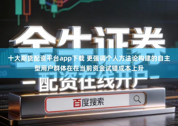 十大期货配资平台app下载 更强调个人方法论构建的自主型用户群体在在当前资金试错成本上升