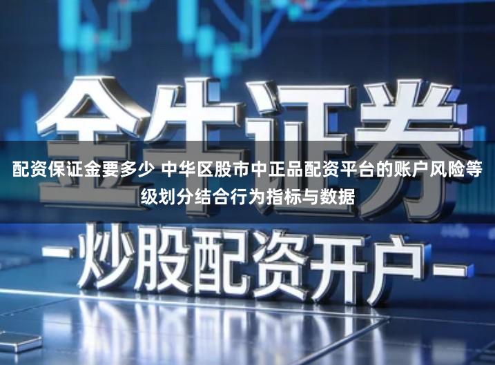 配资保证金要多少 中华区股市中正品配资平台的账户风险等级划分结合行为指标与数据