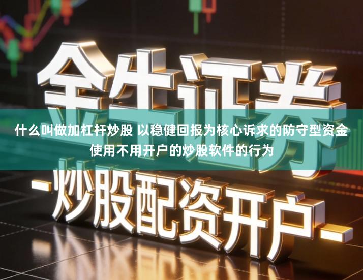 什么叫做加杠杆炒股 以稳健回报为核心诉求的防守型资金使用不用开户的炒股软件的行为