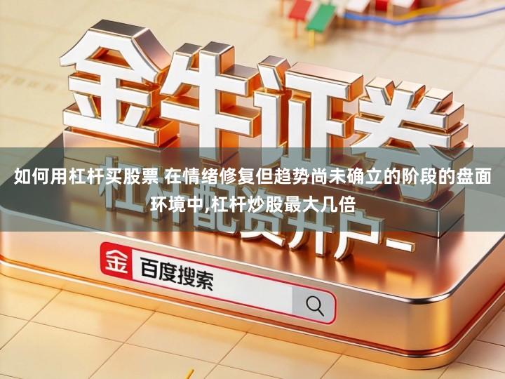 如何用杠杆买股票 在情绪修复但趋势尚未确立的阶段的盘面环境中,杠杆炒股最大几倍