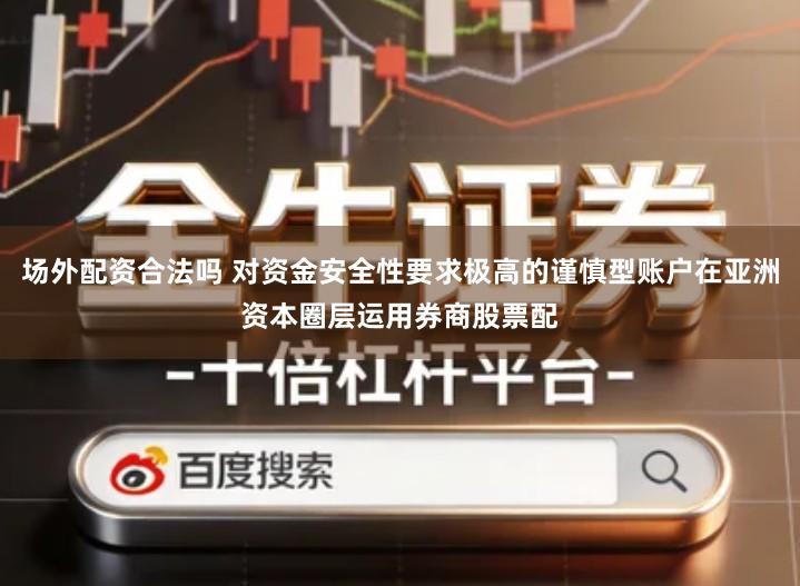 场外配资合法吗 对资金安全性要求极高的谨慎型账户在亚洲资本圈层运用券商股票配
