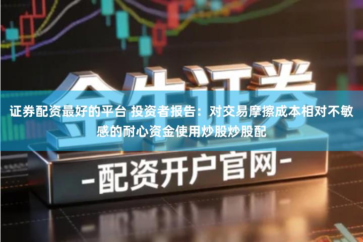 证券配资最好的平台 投资者报告：对交易摩擦成本相对不敏感的耐心资金使用炒股炒股配