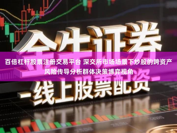 百倍杠杆股票注册交易平台 深交所市场场景下炒股的跨资产风险传导分析群体决策博弈视角