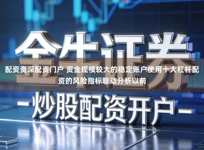 配资资深配资门户 资金规模较大的稳定账户使用十大杠杆配资的风险指标联动分析以前