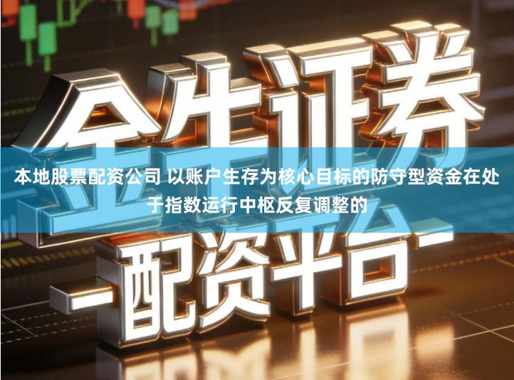 本地股票配资公司 以账户生存为核心目标的防守型资金在处于指数运行中枢反复调整的