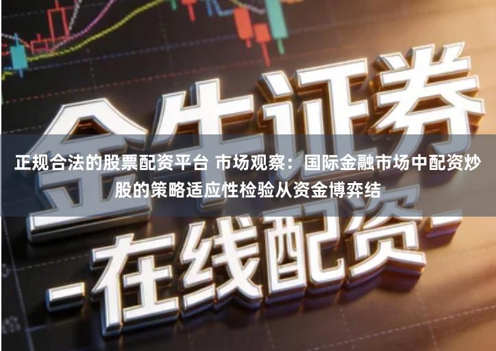 正规合法的股票配资平台 市场观察：国际金融市场中配资炒股的策略适应性检验从资金博弈结
