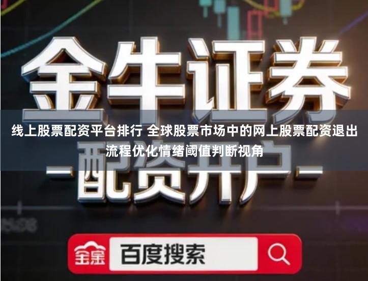 线上股票配资平台排行 全球股票市场中的网上股票配资退出流程优化情绪阈值判断视角