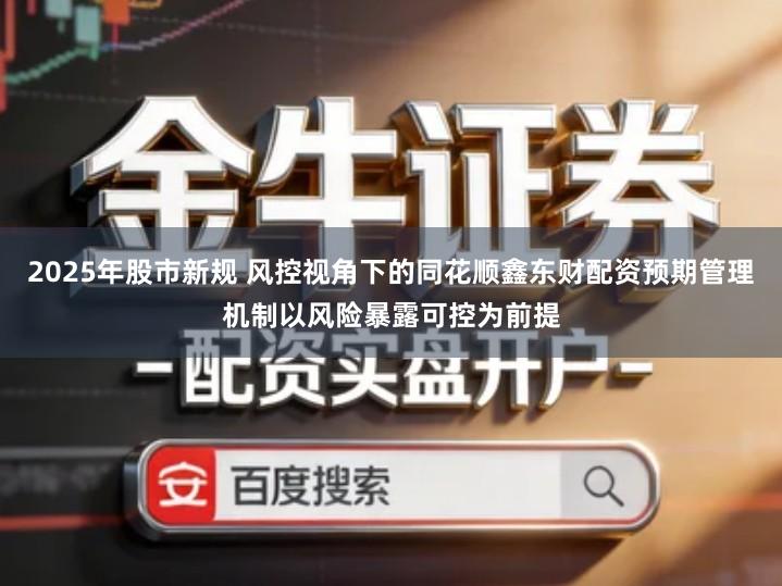 2025年股市新规 风控视角下的同花顺鑫东财配资预期管理机制以风险暴露可控为前提