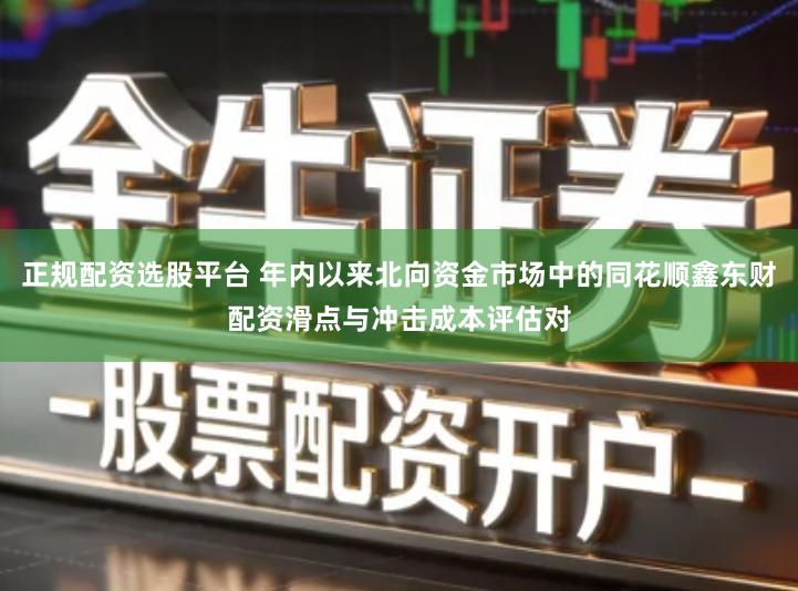 正规配资选股平台 年内以来北向资金市场中的同花顺鑫东财配资滑点与冲击成本评估对