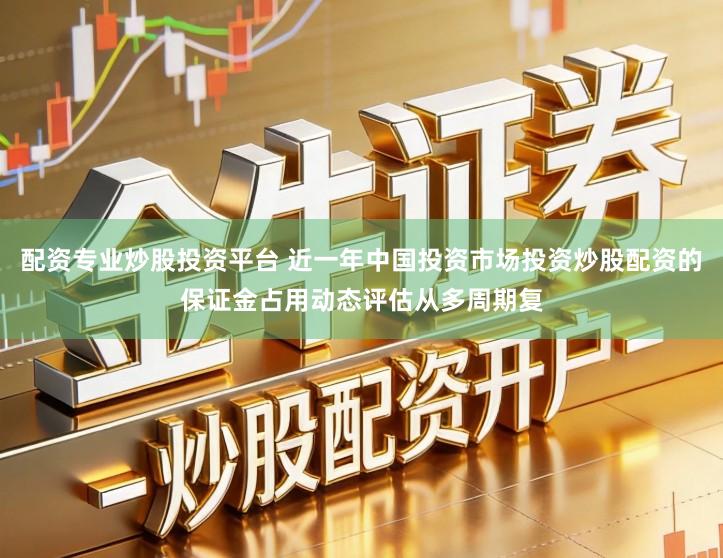 配资专业炒股投资平台 近一年中国投资市场投资炒股配资的保证金占用动态评估从多周期复