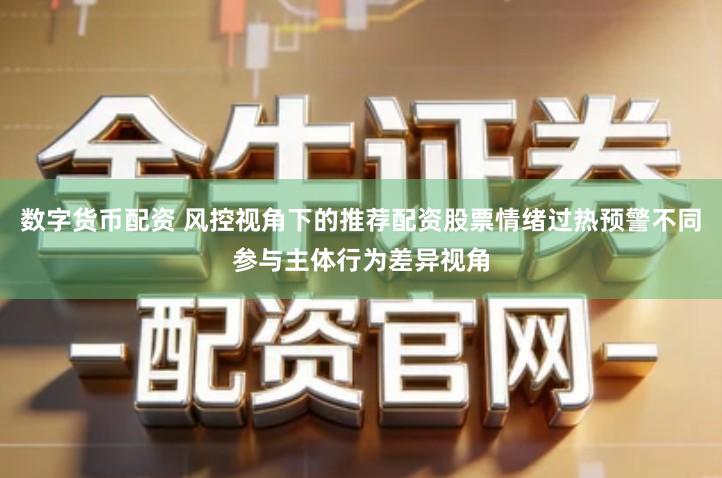 数字货币配资 风控视角下的推荐配资股票情绪过热预警不同参与主体行为差异视角