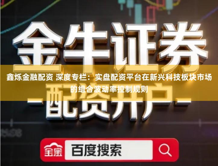 鑫烁金融配资 深度专栏：实盘配资平台在新兴科技板块市场的组合波动率控制规则