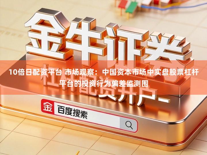 10倍日配资平台 市场观察：中国资本市场中实盘股票杠杆平台的投资行为偏差监测围