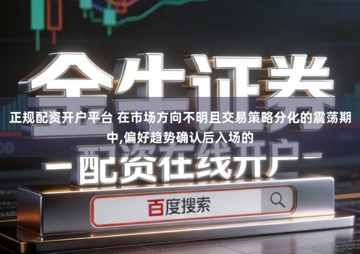 正规配资开户平台 在市场方向不明且交易策略分化的震荡期中,偏好趋势确认后入场的