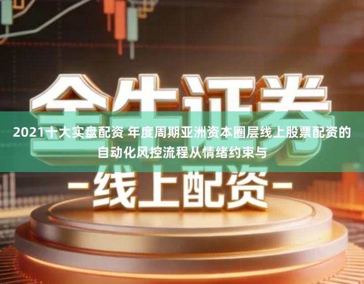 2021十大实盘配资 年度周期亚洲资本圈层线上股票配资的自动化风控流程从情绪约束与