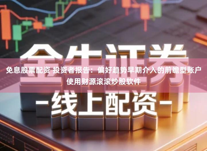 免息股票配资 投资者报告：偏好趋势早期介入的前瞻型账户使用财源滚滚炒股软件