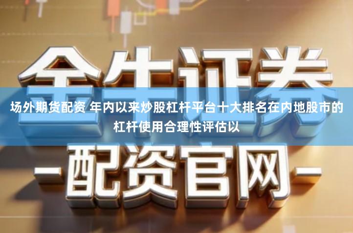 场外期货配资 年内以来炒股杠杆平台十大排名在内地股市的杠杆使用合理性评估以
