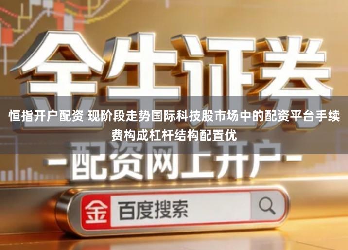 恒指开户配资 现阶段走势国际科技股市场中的配资平台手续费构成杠杆结构配置优