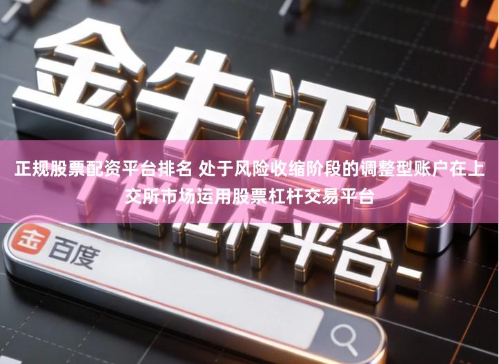 正规股票配资平台排名 处于风险收缩阶段的调整型账户在上交所市场运用股票杠杆交易平台
