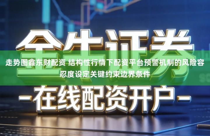 走势图鑫东财配资 结构性行情下配资平台预警机制的风险容忍度设定关键约束边界条件
