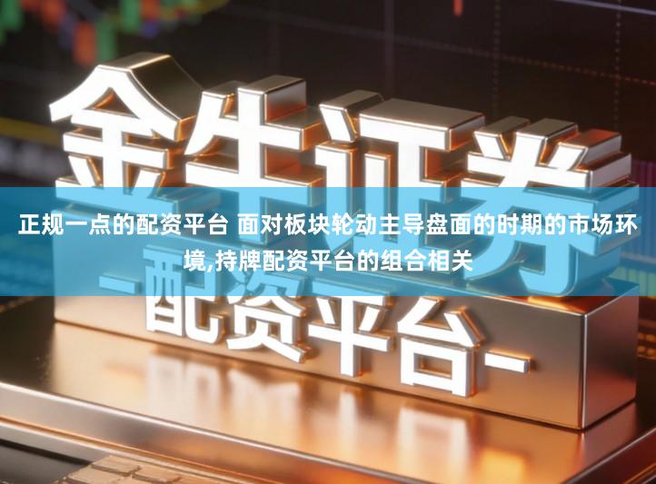正规一点的配资平台 面对板块轮动主导盘面的时期的市场环境,持牌配资平台的组合相关