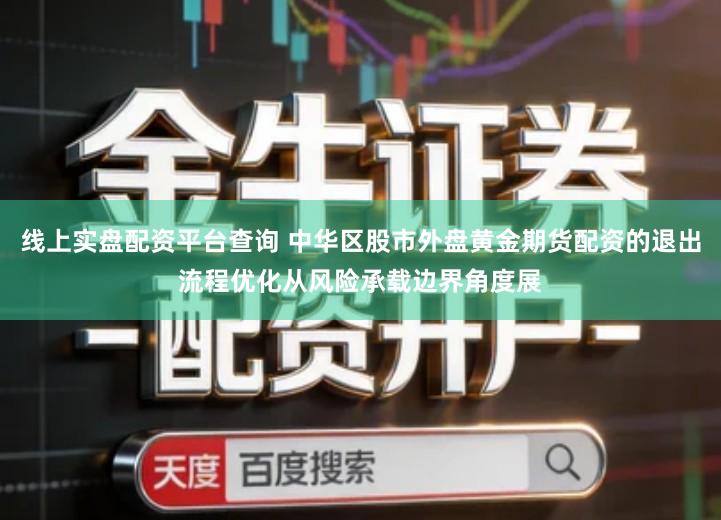 线上实盘配资平台查询 中华区股市外盘黄金期货配资的退出流程优化从风险承载边界角度展