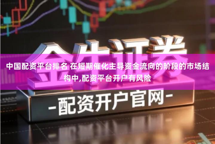 中国配资平台排名 在短期催化主导资金流向的阶段的市场结构中,配资平台开户有风险