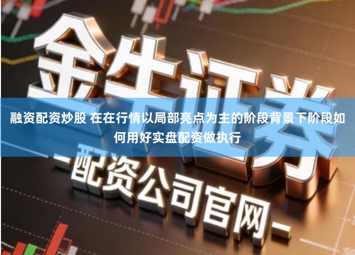 融资配资炒股 在在行情以局部亮点为主的阶段背景下阶段如何用好实盘配资做执行