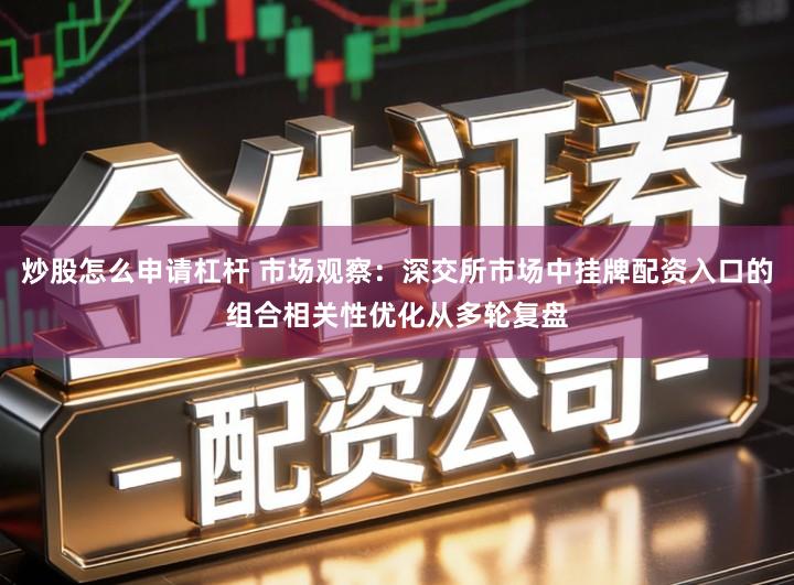 炒股怎么申请杠杆 市场观察：深交所市场中挂牌配资入口的组合相关性优化从多轮复盘