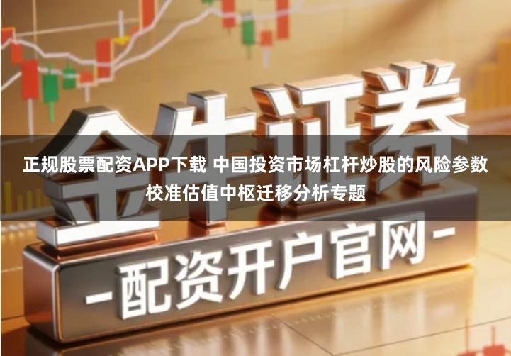 正规股票配资APP下载 中国投资市场杠杆炒股的风险参数校准估值中枢迁移分析专题