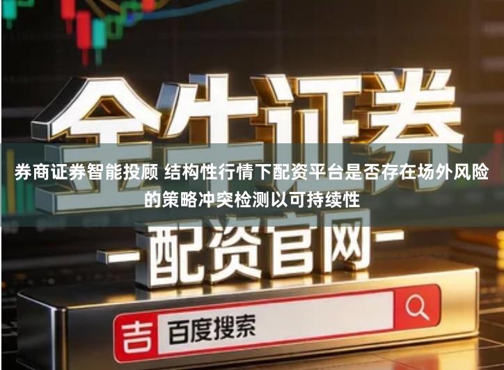 券商证券智能投顾 结构性行情下配资平台是否存在场外风险的策略冲突检测以可持续性