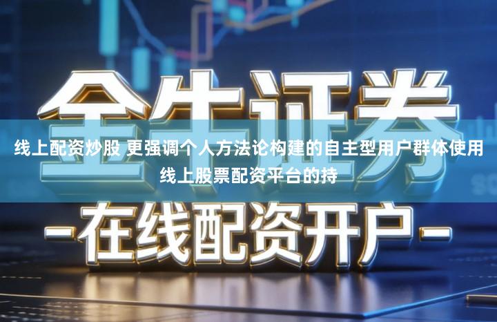线上配资炒股 更强调个人方法论构建的自主型用户群体使用线上股票配资平台的持