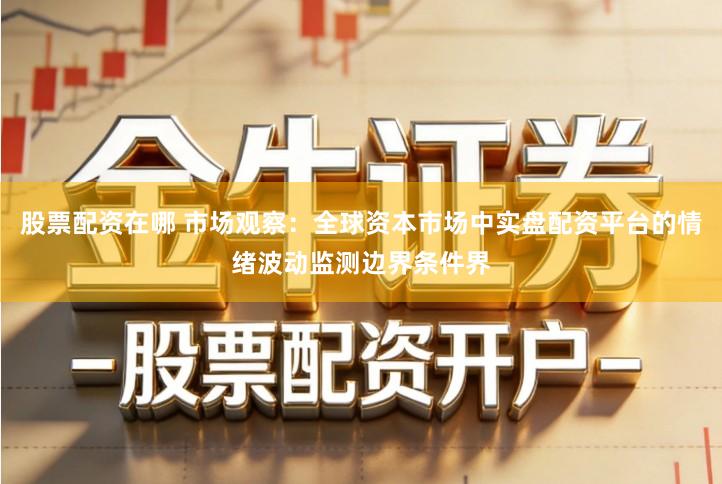 股票配资在哪 市场观察：全球资本市场中实盘配资平台的情绪波动监测边界条件界