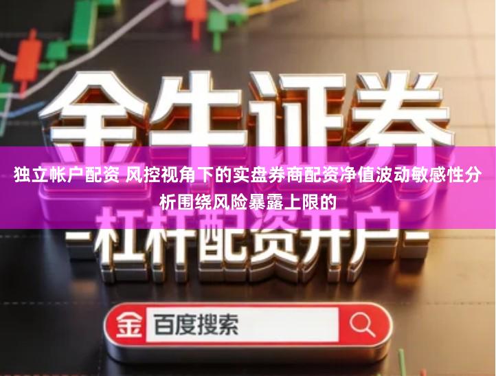 独立帐户配资 风控视角下的实盘券商配资净值波动敏感性分析围绕风险暴露上限的