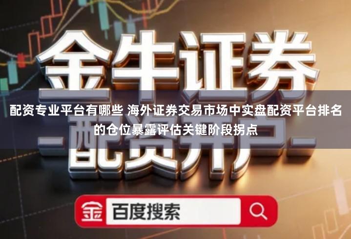 配资专业平台有哪些 海外证券交易市场中实盘配资平台排名的仓位暴露评估关键阶段拐点
